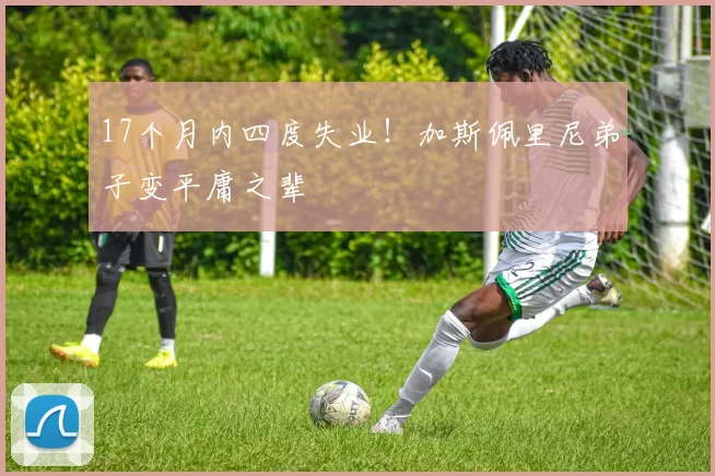 17个月内四度失业！加斯佩里尼弟子变平庸之辈
